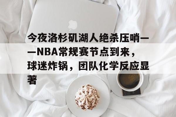 开云-今夜洛杉矶湖人绝杀压哨——NBA常规赛节点到来，球迷炸锅，团队化学反应显著的简单介绍