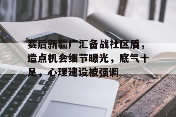 英雄联盟竞猜-包含赛后新疆广汇备战社区盾，造点机会细节曝光，底气十足，心理建设被强调的词条